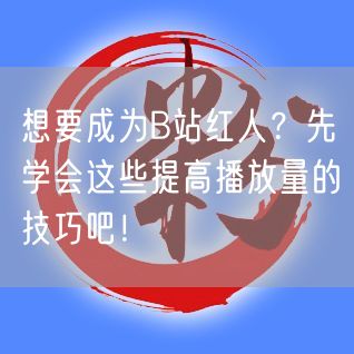 想要成为B站红人？先学会这些提高播放量的技巧吧！