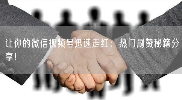 让你的微信视频号迅速走红：热门刷赞秘籍分享！