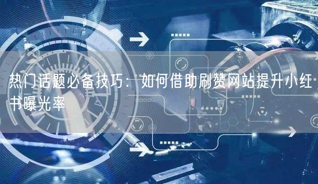 热门话题必备技巧：如何借助刷赞网站提升小红书曝光率