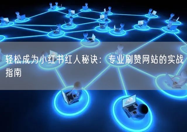 轻松成为小红书红人秘诀：专业刷赞网站的实战指南