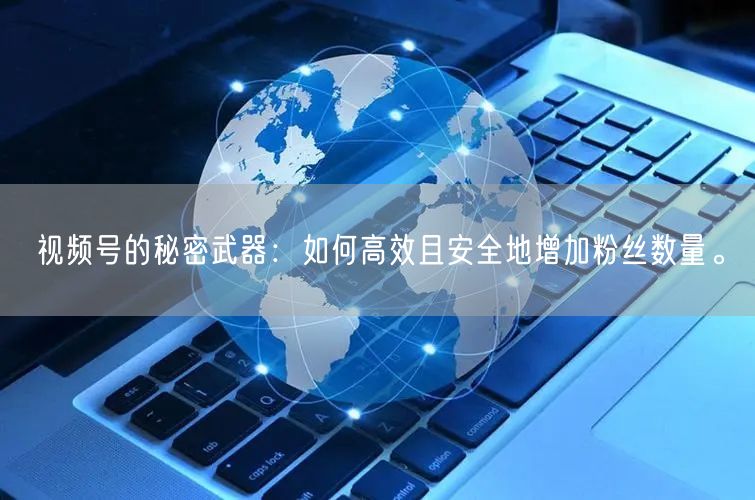 视频号的秘密武器：如何高效且安全地增加粉丝数量。